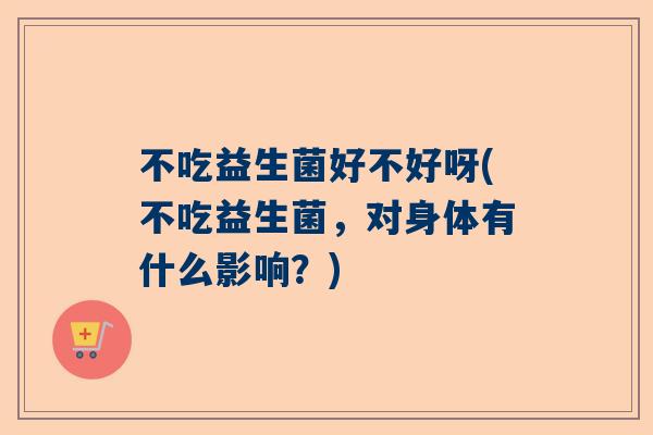 不吃益生菌好不好呀(不吃益生菌，对身体有什么影响？)