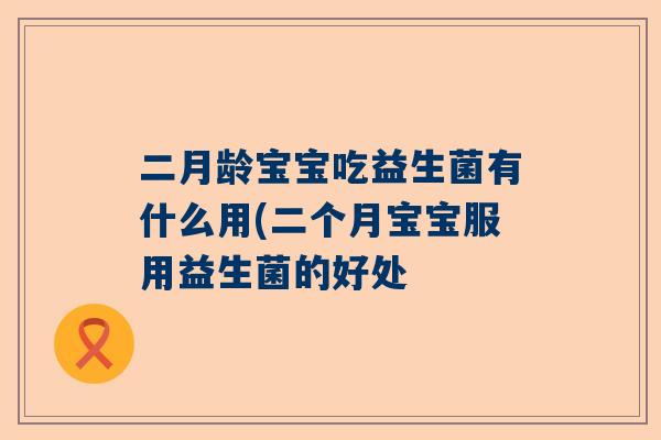 二月龄宝宝吃益生菌有什么用(二个月宝宝服用益生菌的好处