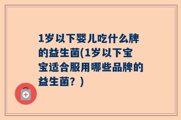 1岁以下婴儿吃什么牌的益生菌(1岁以下宝宝适合服用哪些品牌的益生菌？)