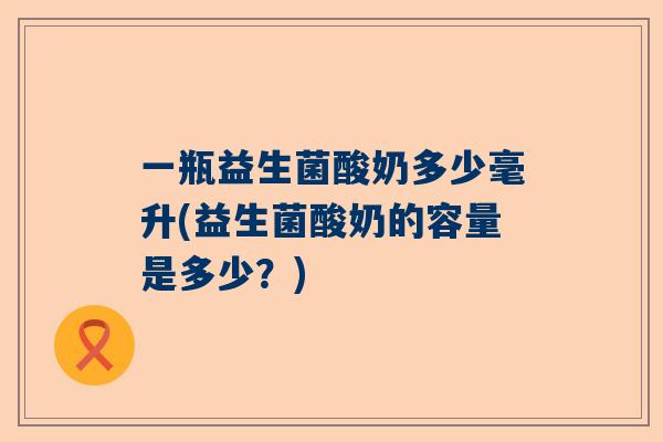 一瓶益生菌酸奶多少毫升(益生菌酸奶的容量是多少？)