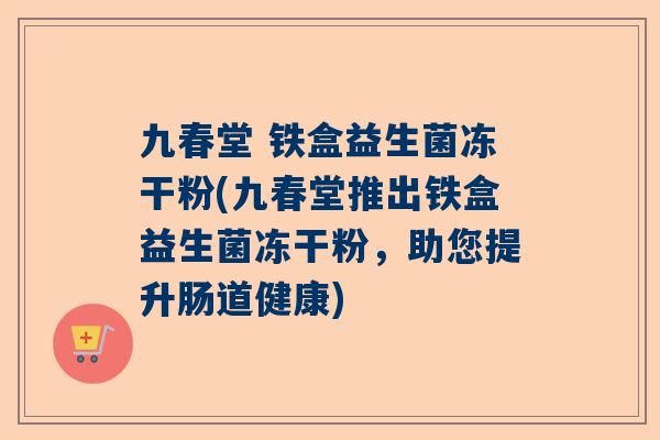 九春堂 铁盒益生菌冻干粉(九春堂推出铁盒益生菌冻干粉，助您提升肠道健康)