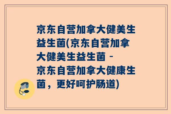 京东自营加拿大健美生益生菌(京东自营加拿大健美生益生菌 - 京东自营加拿大健康生菌，更好呵护肠道)