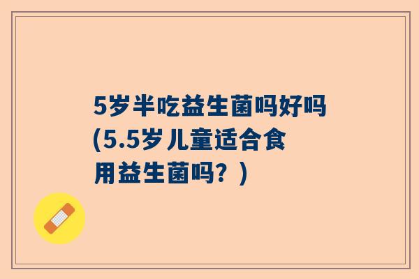 5岁半吃益生菌吗好吗(5.5岁儿童适合食用益生菌吗？)