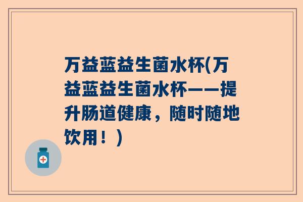 万益蓝益生菌水杯(万益蓝益生菌水杯——提升肠道健康，随时随地饮用！)
