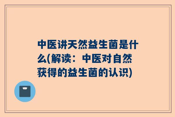 中医讲天然益生菌是什么(解读：中医对自然获得的益生菌的认识)