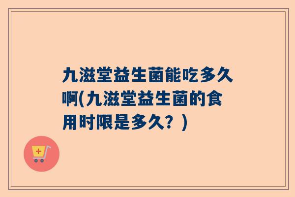 九滋堂益生菌能吃多久啊(九滋堂益生菌的食用时限是多久？)
