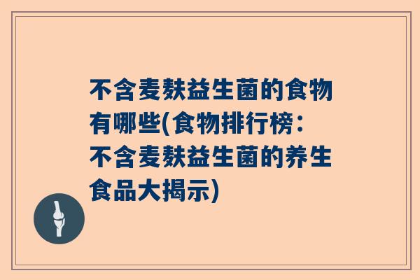 不含麦麸益生菌的食物有哪些(食物排行榜：不含麦麸益生菌的养生食品大揭示)