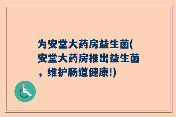 为安堂大药房益生菌(安堂大药房推出益生菌，维护肠道健康!)