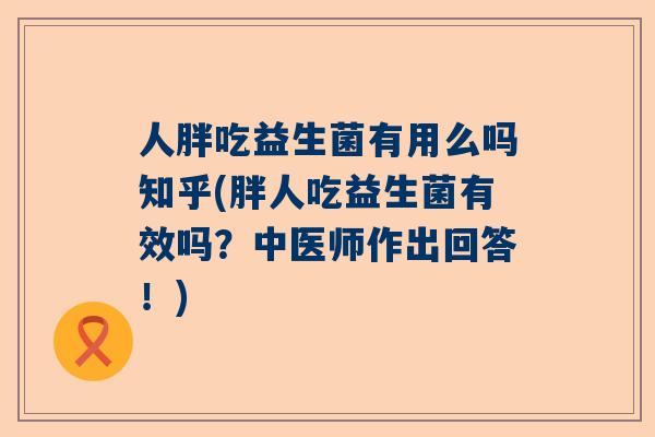 人胖吃益生菌有用么吗知乎(胖人吃益生菌有效吗？中医师作出回答！)