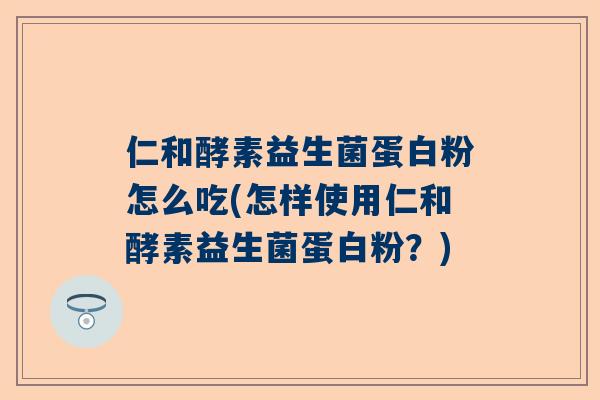 仁和酵素益生菌蛋白粉怎么吃(怎样使用仁和酵素益生菌蛋白粉？)
