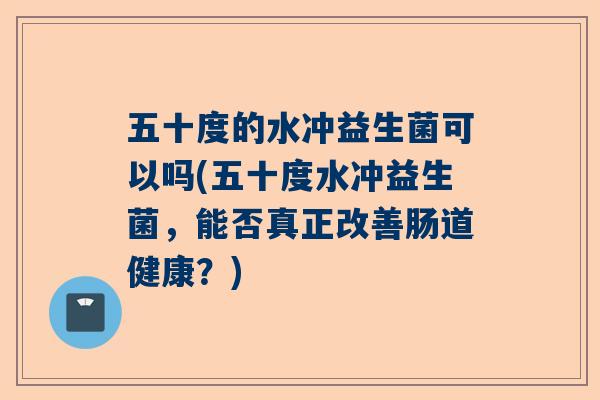 五十度的水冲益生菌可以吗(五十度水冲益生菌，能否真正改善肠道健康？)