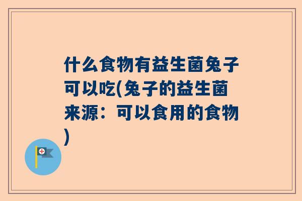 什么食物有益生菌兔子可以吃(兔子的益生菌来源：可以食用的食物)