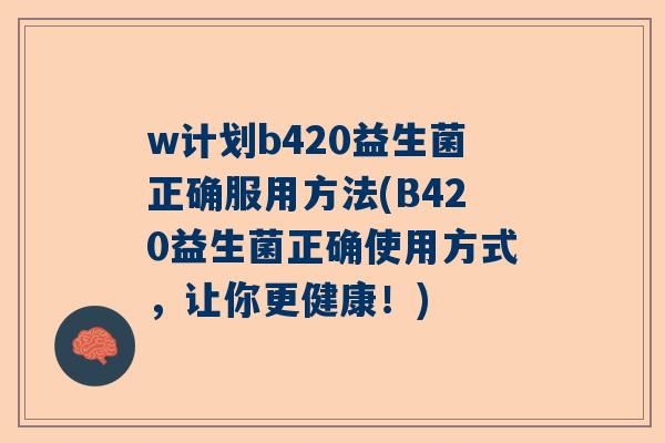 w计划b420益生菌正确服用方法(B420益生菌正确使用方式，让你更健康！)