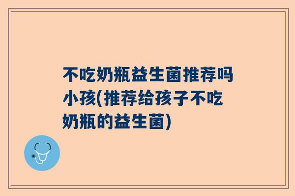 不吃奶瓶益生菌推荐吗小孩(推荐给孩子不吃奶瓶的益生菌)