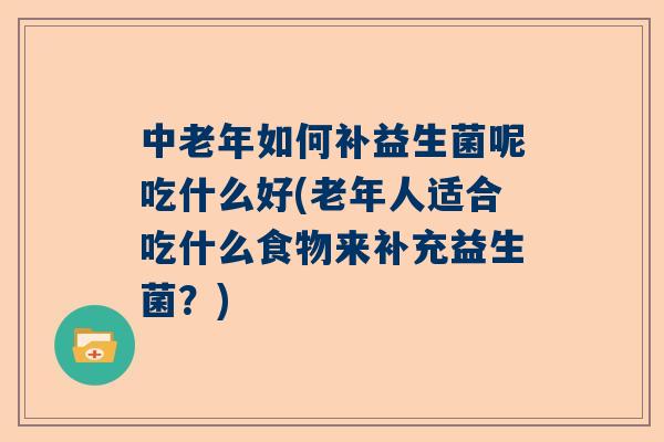 中老年如何补益生菌呢吃什么好(老年人适合吃什么食物来补充益生菌？)