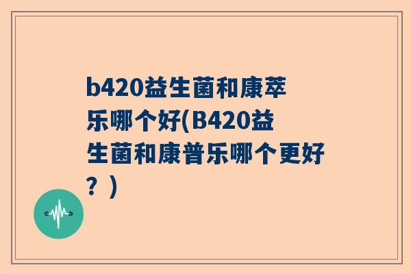 b420益生菌和康萃乐哪个好(B420益生菌和康普乐哪个更好？)