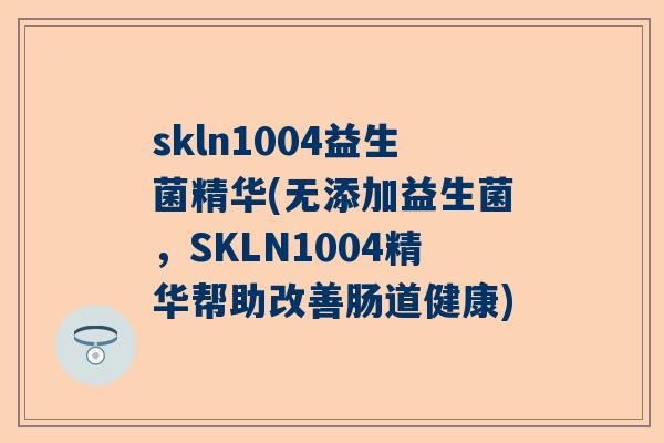 skln1004益生菌精华(无添加益生菌，SKLN1004精华帮助改善肠道健康)