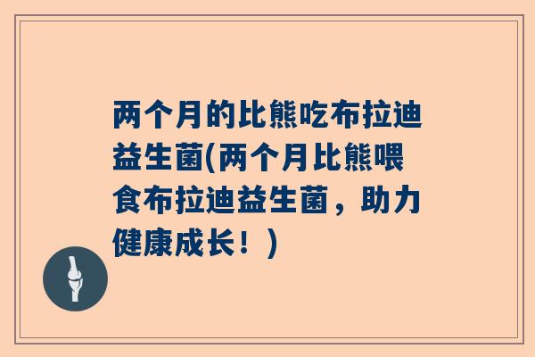 两个月的比熊吃布拉迪益生菌(两个月比熊喂食布拉迪益生菌，助力健康成长！)
