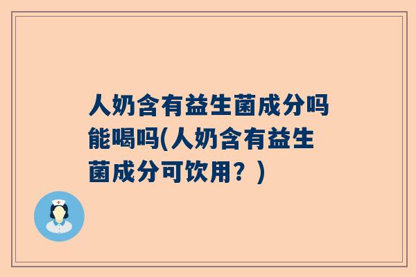人奶含有益生菌成分吗能喝吗(人奶含有益生菌成分可饮用？)