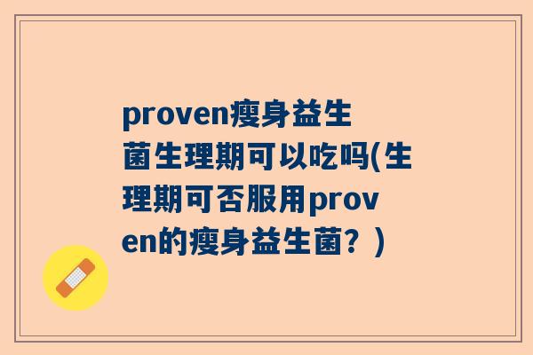 proven瘦身益生菌生理期可以吃吗(生理期可否服用proven的瘦身益生菌？)