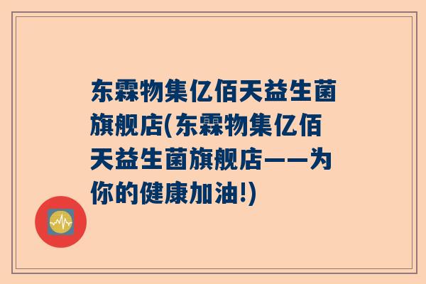 东霖物集亿佰天益生菌旗舰店(东霖物集亿佰天益生菌旗舰店——为你的健康加油!)