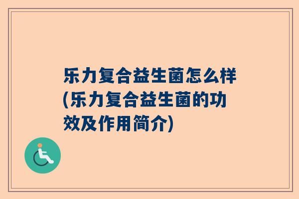乐力复合益生菌怎么样(乐力复合益生菌的功效及作用简介)