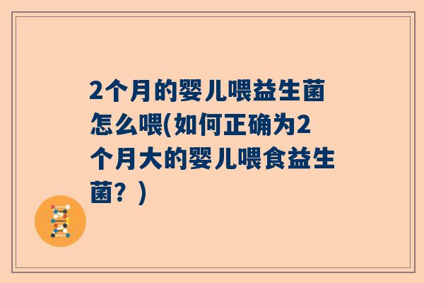 2个月的婴儿喂益生菌怎么喂(如何正确为2个月大的婴儿喂食益生菌？)