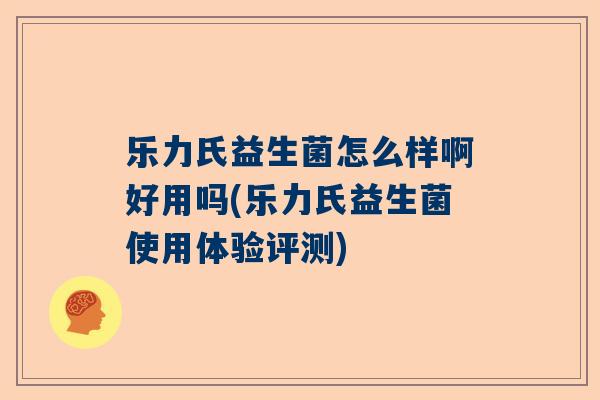 乐力氏益生菌怎么样啊好用吗(乐力氏益生菌使用体验评测)