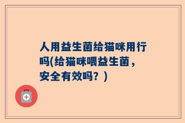 人用益生菌给猫咪用行吗(给猫咪喂益生菌，安全有效吗？)
