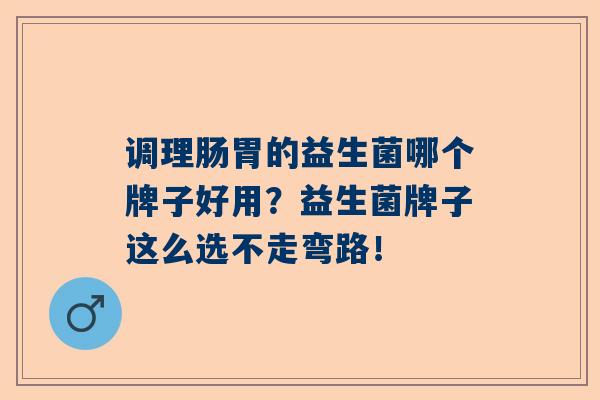 调理肠胃的益生菌哪个牌子好用？益生菌牌子这么选不走弯路！