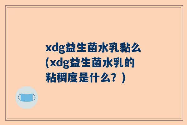 xdg益生菌水乳黏么(xdg益生菌水乳的粘稠度是什么？)