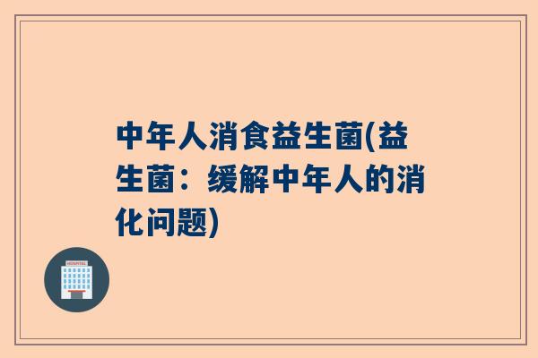 中年人消食益生菌(益生菌：缓解中年人的消化问题)