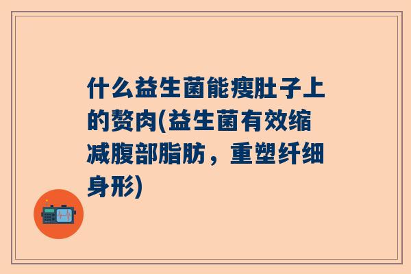 什么益生菌能瘦肚子上的赘肉(益生菌有效缩减腹部脂肪，重塑纤细身形)