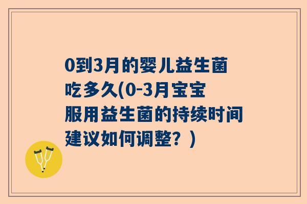 0到3月的婴儿益生菌吃多久(0-3月宝宝服用益生菌的持续时间建议如何调整？)