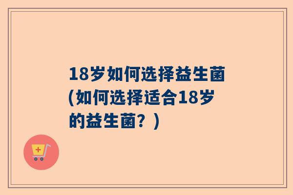 18岁如何选择益生菌(如何选择适合18岁的益生菌？)