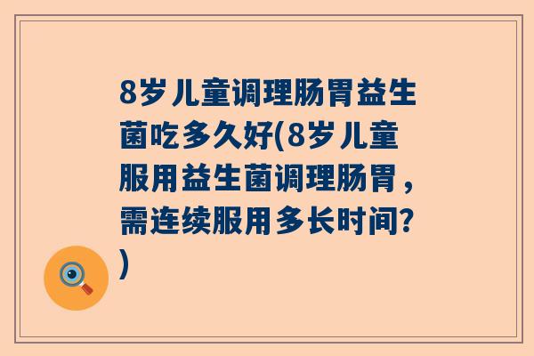8岁儿童调理肠胃益生菌吃多久好(8岁儿童服用益生菌调理肠胃，需连续服用多长时间？)