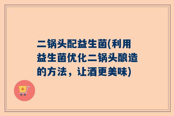 二锅头配益生菌(利用益生菌优化二锅头酿造的方法，让酒更美味)