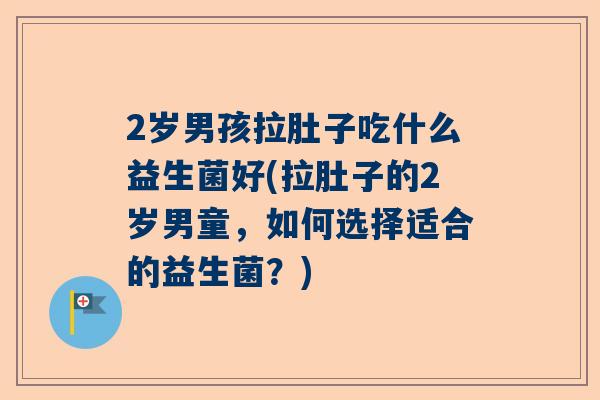 2岁男孩拉肚子吃什么益生菌好(拉肚子的2岁男童，如何选择适合的益生菌？)