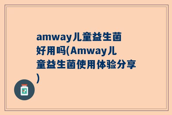 amway儿童益生菌好用吗(Amway儿童益生菌使用体验分享)
