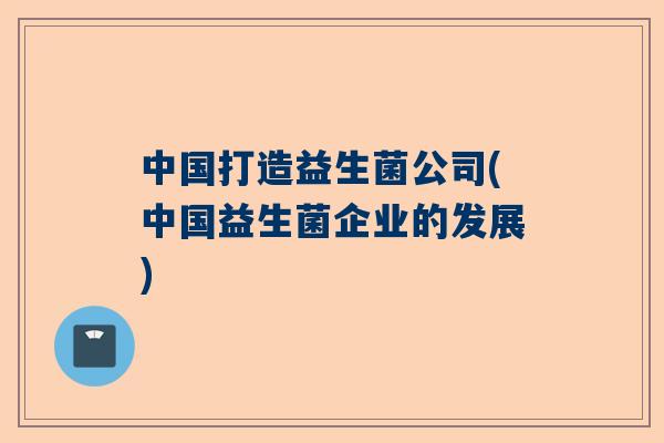 中国打造益生菌公司(中国益生菌企业的发展)