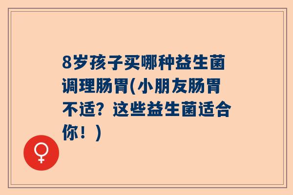 8岁孩子买哪种益生菌调理肠胃(小朋友肠胃不适？这些益生菌适合你！)