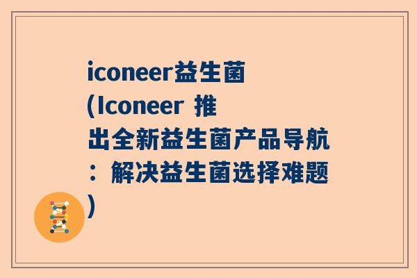 iconeer益生菌(Iconeer 推出全新益生菌产品导航：解决益生菌选择难题)