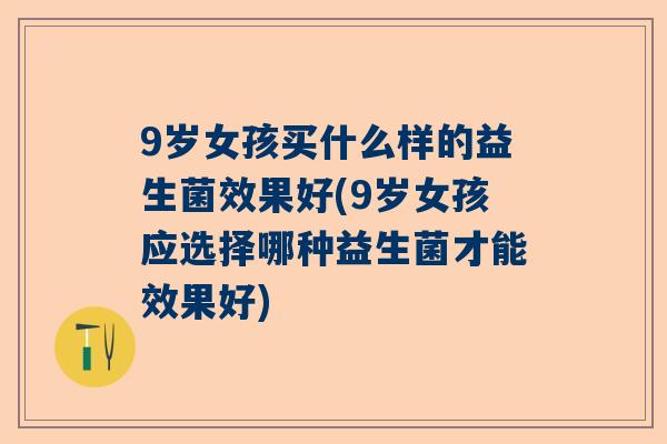 9岁女孩买什么样的益生菌效果好(9岁女孩应选择哪种益生菌才能效果好)