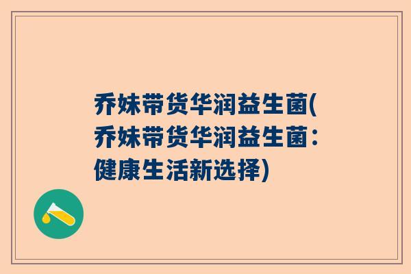 乔妹带货华润益生菌(乔妹带货华润益生菌：健康生活新选择)