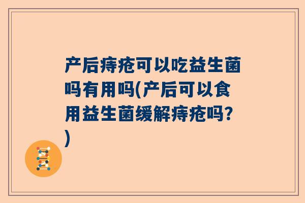 产后痔疮可以吃益生菌吗有用吗(产后可以食用益生菌缓解痔疮吗？)