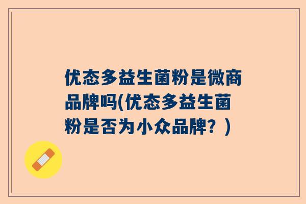 优态多益生菌粉是微商品牌吗(优态多益生菌粉是否为小众品牌？)