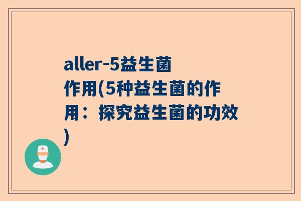 aller-5益生菌作用(5种益生菌的作用：探究益生菌的功效)