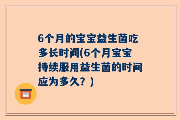 6个月的宝宝益生菌吃多长时间(6个月宝宝持续服用益生菌的时间应为多久？)