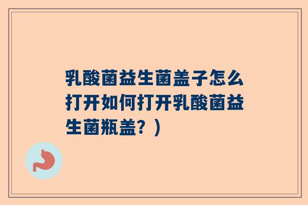 乳酸菌益生菌盖子怎么打开如何打开乳酸菌益生菌瓶盖？)