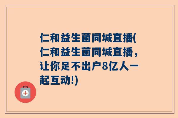 仁和益生菌同城直播(仁和益生菌同城直播，让你足不出户8亿人一起互动!)